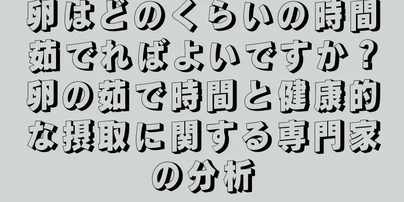 卵はどのくらいの時間茹でればよいですか？卵の茹で時間と健康的な摂取に関する専門家の分析