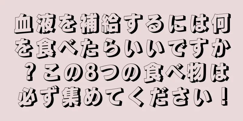 血液を補給するには何を食べたらいいですか？この8つの食べ物は必ず集めてください！