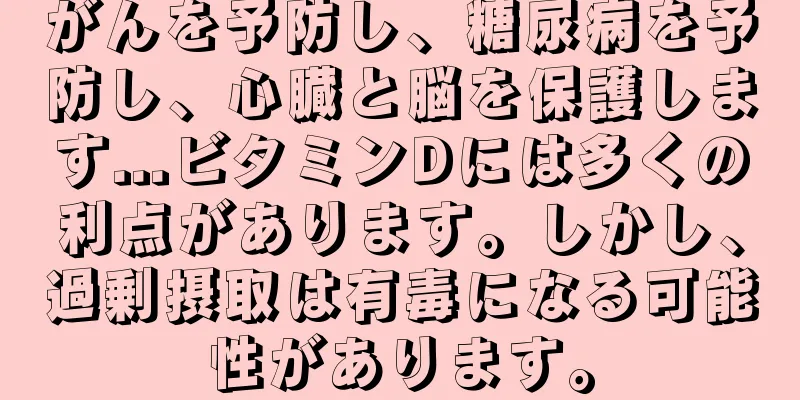 がんを予防し、糖尿病を予防し、心臓と脳を保護します...ビタミンDには多くの利点があります。しかし、過剰摂取は有毒になる可能性があります。