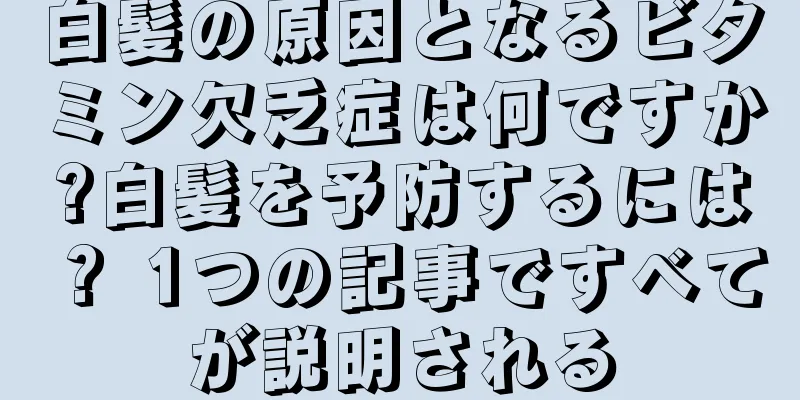 白髪の原因となるビタミン欠乏症は何ですか?白髪を予防するには？ 1つの記事ですべてが説明される