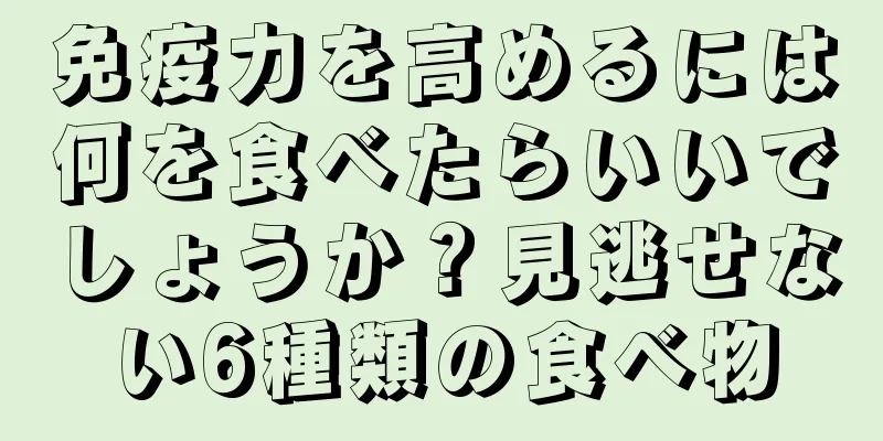 免疫力を高めるには何を食べたらいいでしょうか？見逃せない6種類の食べ物