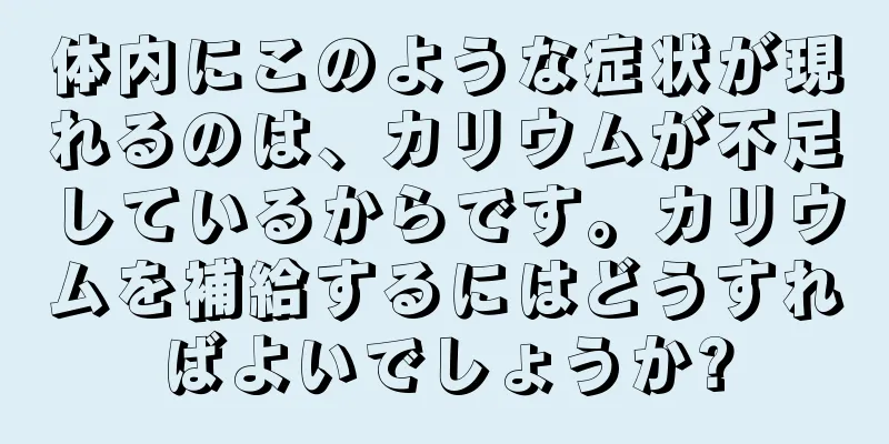 体内にこのような症状が現れるのは、カリウムが不足しているからです。カリウムを補給するにはどうすればよいでしょうか?