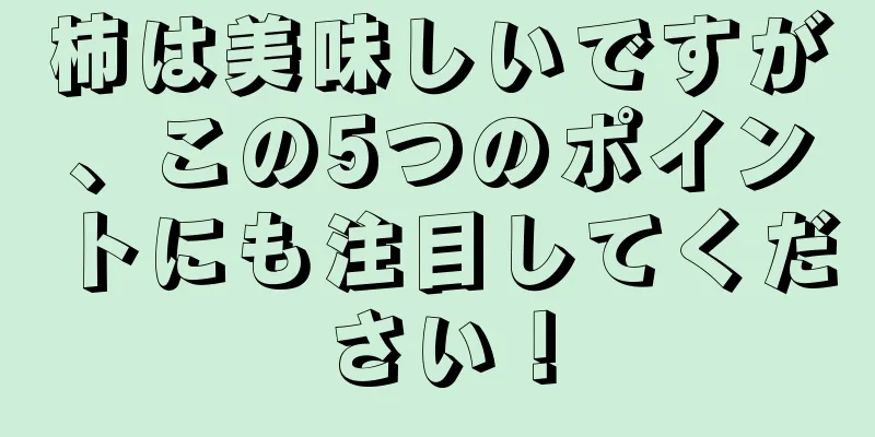 柿は美味しいですが、この5つのポイントにも注目してください！