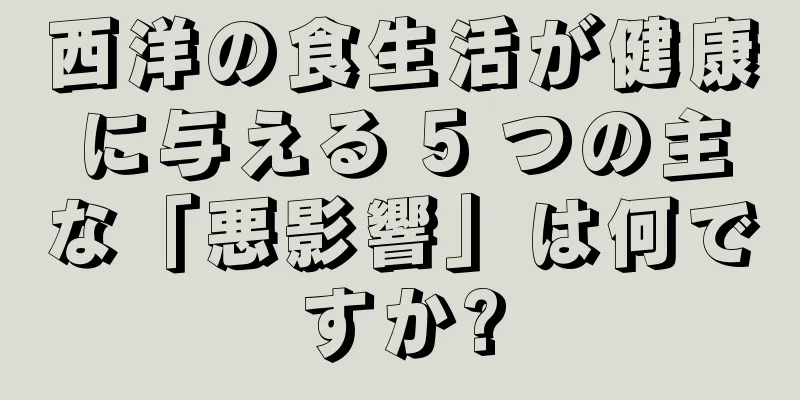 西洋の食生活が健康に与える 5 つの主な「悪影響」は何ですか?