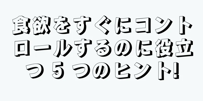 食欲をすぐにコントロールするのに役立つ 5 つのヒント!