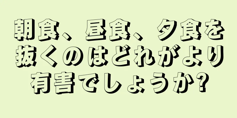 朝食、昼食、夕食を抜くのはどれがより有害でしょうか?