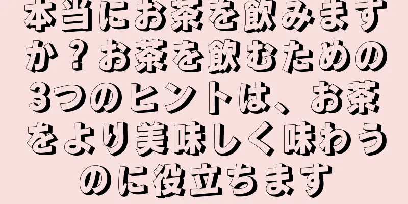 本当にお茶を飲みますか？お茶を飲むための3つのヒントは、お茶をより美味しく味わうのに役立ちます