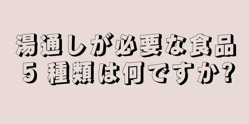 湯通しが必要な食品 5 種類は何ですか?