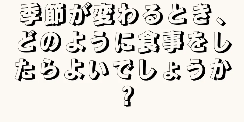 季節が変わるとき、どのように食事をしたらよいでしょうか？