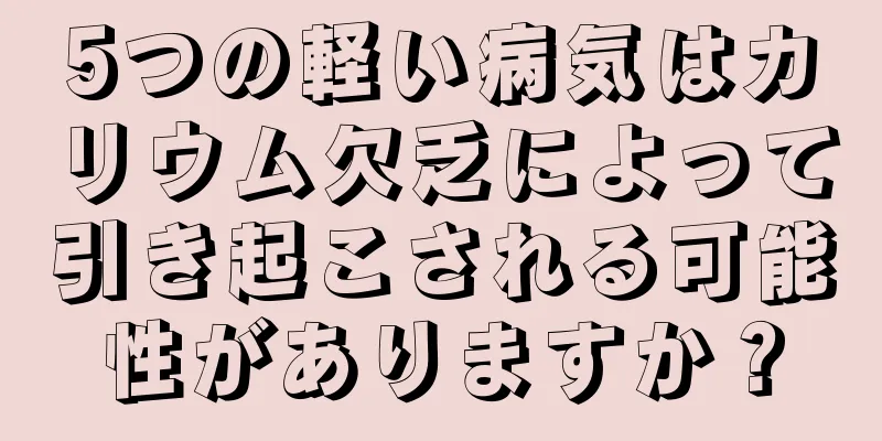 5つの軽い病気はカリウム欠乏によって引き起こされる可能性がありますか？