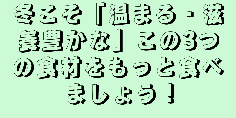 冬こそ「温まる・滋養豊かな」この3つの食材をもっと食べましょう！