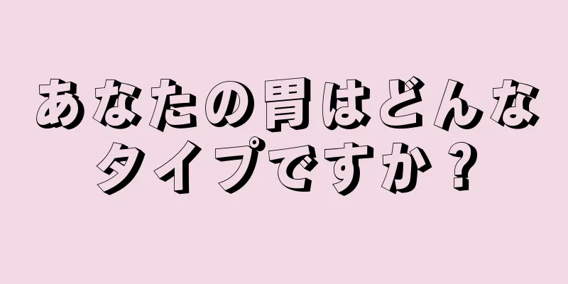 あなたの胃はどんなタイプですか？