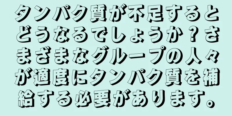 タンパク質が不足するとどうなるでしょうか？さまざまなグループの人々が適度にタンパク質を補給する必要があります。