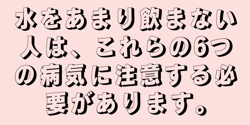 水をあまり飲まない人は、これらの6つの病気に注意する必要があります。