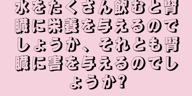 水をたくさん飲むと腎臓に栄養を与えるのでしょうか、それとも腎臓に害を与えるのでしょうか?