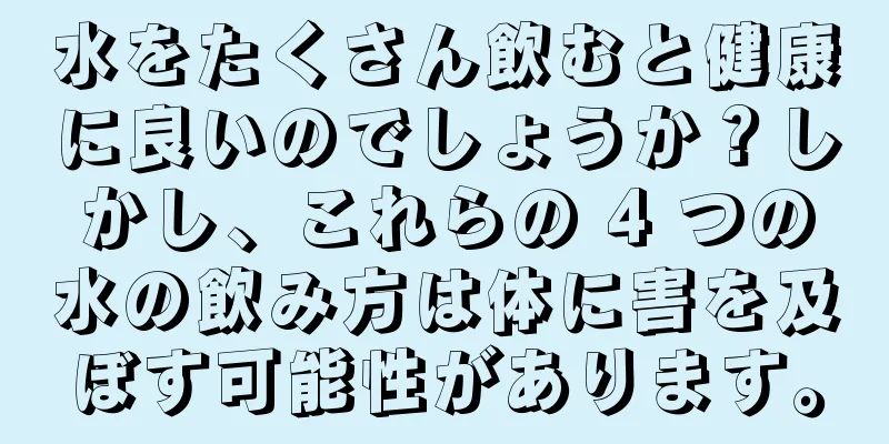 水をたくさん飲むと健康に良いのでしょうか？しかし、これらの 4 つの水の飲み方は体に害を及ぼす可能性があります。