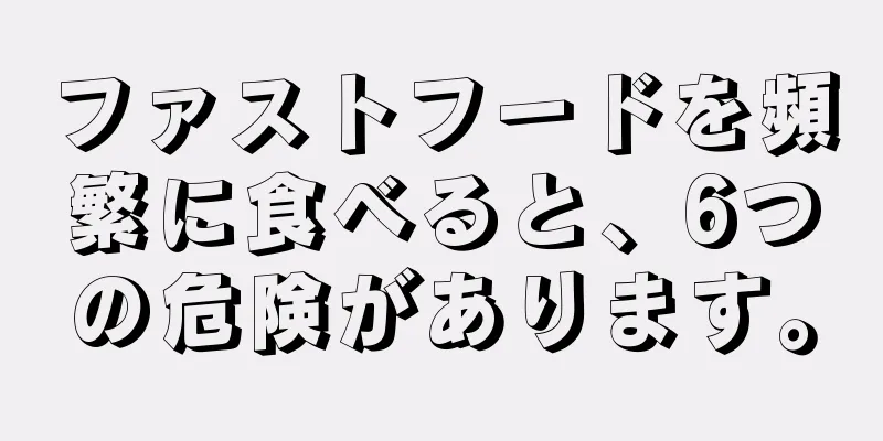 ファストフードを頻繁に食べると、6つの危険があります。