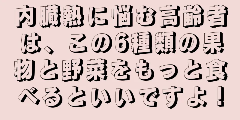 内臓熱に悩む高齢者は、この6種類の果物と野菜をもっと食べるといいですよ！