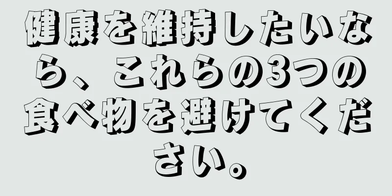 健康を維持したいなら、これらの3つの食べ物を避けてください。