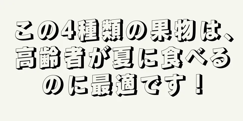 この4種類の果物は、高齢者が夏に食べるのに最適です！