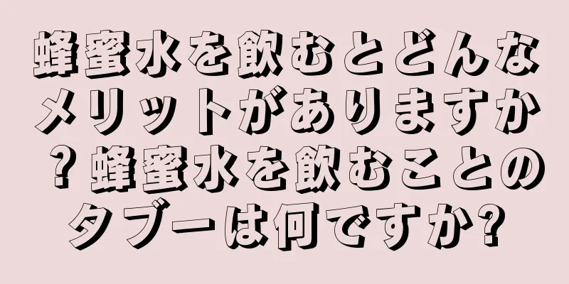 蜂蜜水を飲むとどんなメリットがありますか？蜂蜜水を飲むことのタブーは何ですか?