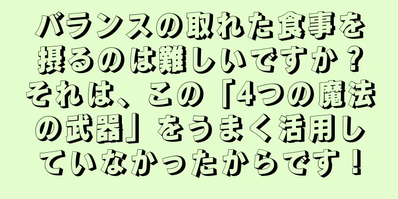 バランスの取れた食事を摂るのは難しいですか？それは、この「4つの魔法の武器」をうまく活用していなかったからです！