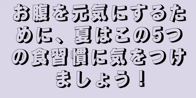 お腹を元気にするために、夏はこの5つの食習慣に気をつけましょう！