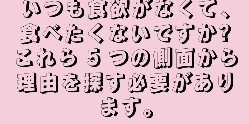 いつも食欲がなくて、食べたくないですか?これら 5 つの側面から理由を探す必要があります。