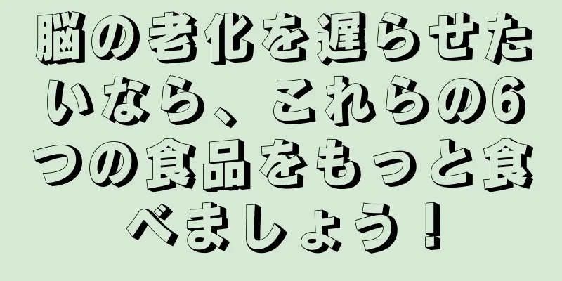 脳の老化を遅らせたいなら、これらの6つの食品をもっと食べましょう！