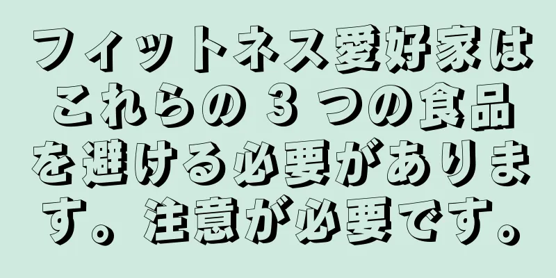 フィットネス愛好家はこれらの 3 つの食品を避ける必要があります。注意が必要です。