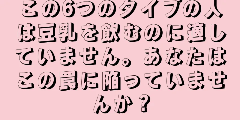 この6つのタイプの人は豆乳を飲むのに適していません。あなたはこの罠に陥っていませんか？