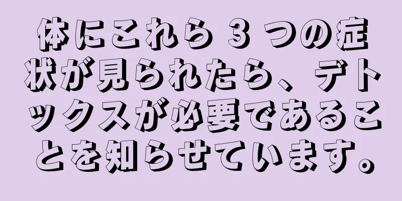 体にこれら 3 つの症状が見られたら、デトックスが必要であることを知らせています。