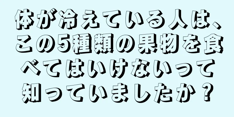 体が冷えている人は、この5種類の果物を食べてはいけないって知っていましたか？