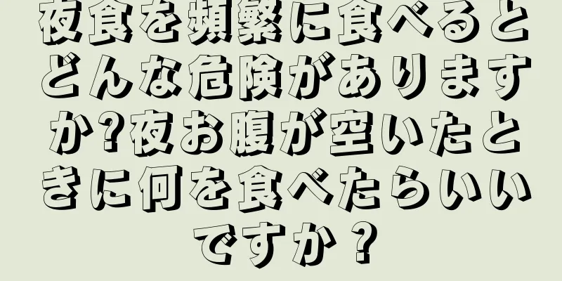 夜食を頻繁に食べるとどんな危険がありますか?夜お腹が空いたときに何を食べたらいいですか？