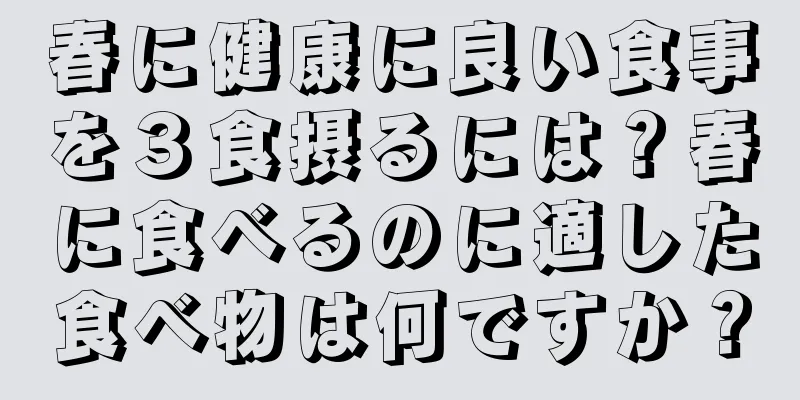 春に健康に良い食事を３食摂るには？春に食べるのに適した食べ物は何ですか？