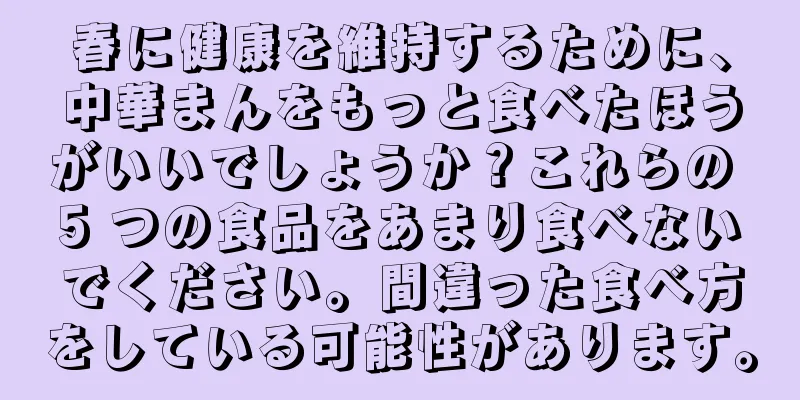 春に健康を維持するために、中華まんをもっと食べたほうがいいでしょうか？これらの 5 つの食品をあまり食べないでください。間違った食べ方をしている可能性があります。