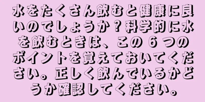 水をたくさん飲むと健康に良いのでしょうか？科学的に水を飲むときは、この 6 つのポイントを覚えておいてください。正しく飲んでいるかどうか確認してください。