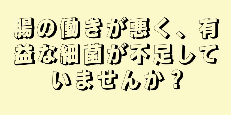 腸の働きが悪く、有益な細菌が不足していませんか？