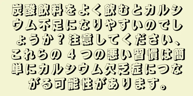 炭酸飲料をよく飲むとカルシウム不足になりやすいのでしょうか？注意してください、これらの 4 つの悪い習慣は簡単にカルシウム欠乏症につながる可能性があります。