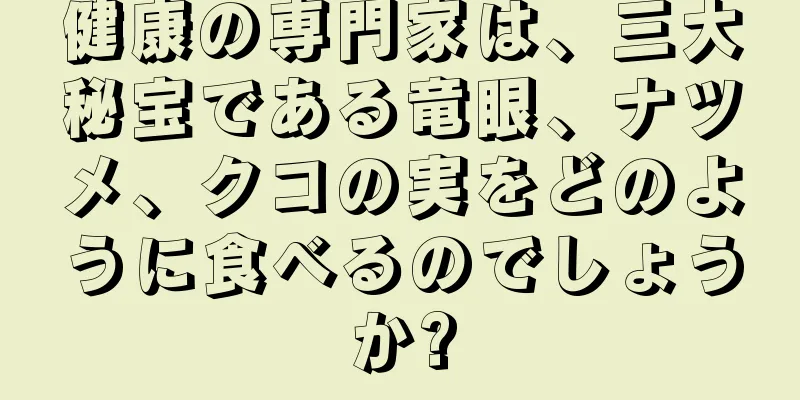 健康の専門家は、三大秘宝である竜眼、ナツメ、クコの実をどのように食べるのでしょうか?