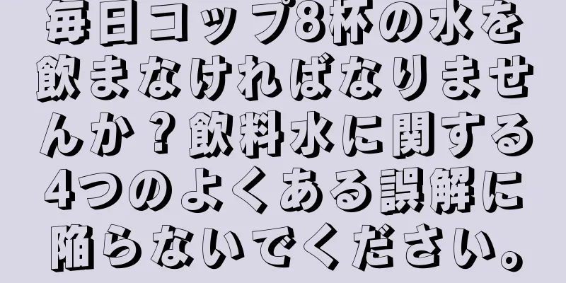 毎日コップ8杯の水を飲まなければなりませんか？飲料水に関する4つのよくある誤解に陥らないでください。