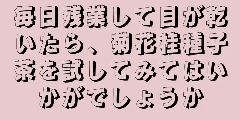 毎日残業して目が乾いたら、菊花桂種子茶を試してみてはいかがでしょうか