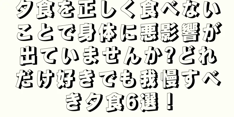 夕食を正しく食べないことで身体に悪影響が出ていませんか?どれだけ好きでも我慢すべき夕食6選！