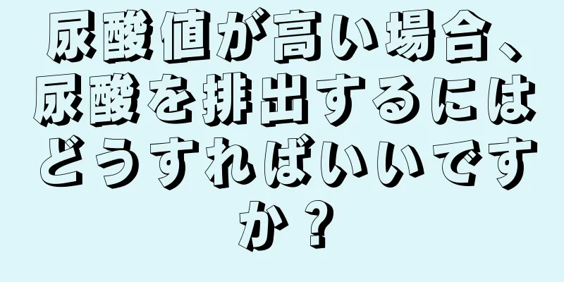 尿酸値が高い場合、尿酸を排出するにはどうすればいいですか？