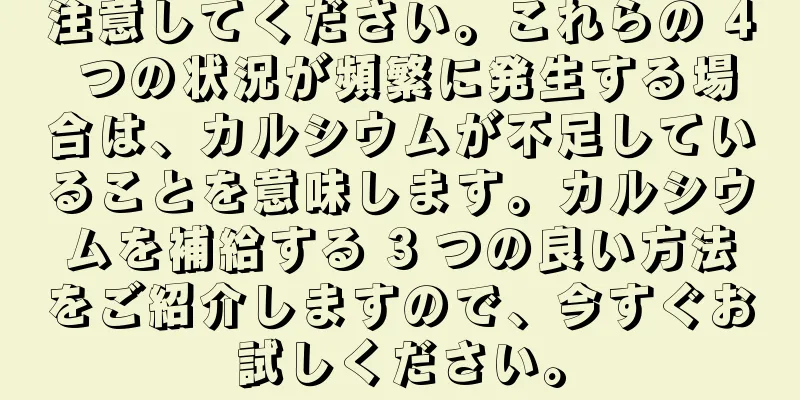 注意してください。これらの 4 つの状況が頻繁に発生する場合は、カルシウムが不足していることを意味します。カルシウムを補給する 3 つの良い方法をご紹介しますので、今すぐお試しください。