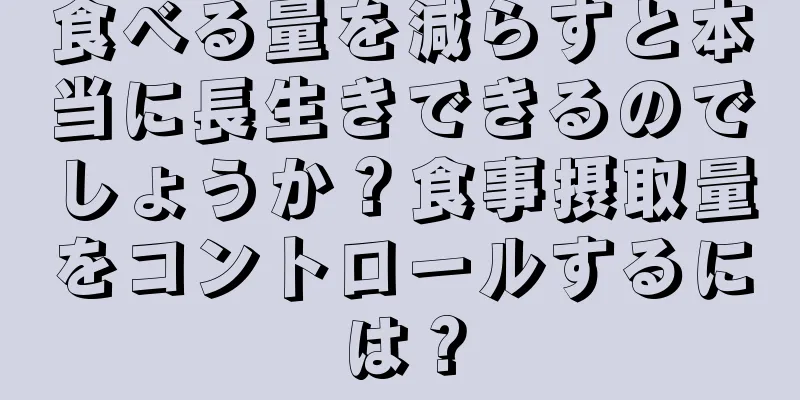 食べる量を減らすと本当に長生きできるのでしょうか？食事摂取量をコントロールするには？