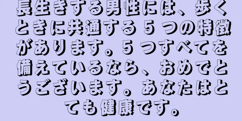 長生きする男性には、歩くときに共通する 5 つの特徴があります。5 つすべてを備えているなら、おめでとうございます。あなたはとても健康です。