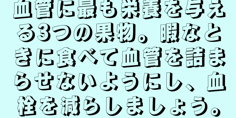 血管に最も栄養を与える3つの果物。暇なときに食べて血管を詰まらせないようにし、血栓を減らしましょう。