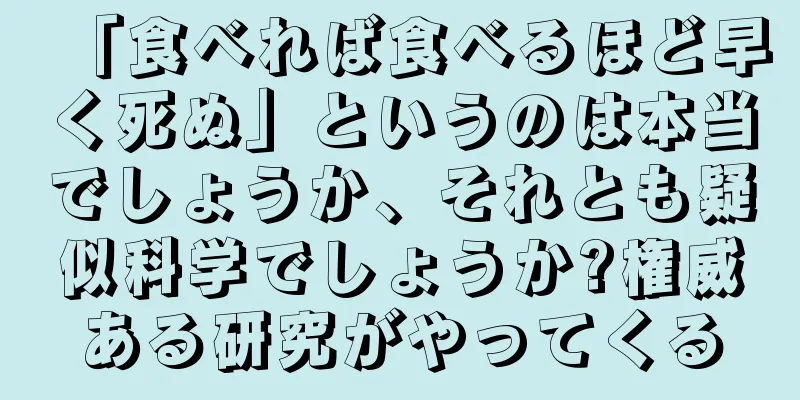 「食べれば食べるほど早く死ぬ」というのは本当でしょうか、それとも疑似科学でしょうか?権威ある研究がやってくる