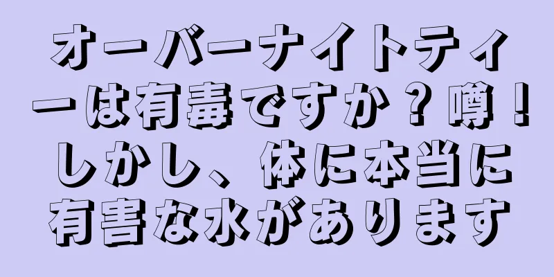 オーバーナイトティーは有毒ですか？噂！しかし、体に本当に有害な水があります